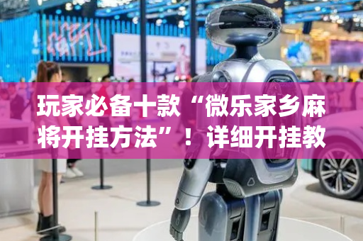 玩家必备十款“微乐家乡麻将开挂方法”！详细开挂教程（确实真的有挂)-抖音