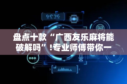 盘点十款“广西友乐麻将能破解吗”!专业师傅带你一起了解（详细教程）-抖音