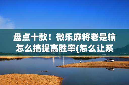 盘点十款！微乐麻将老是输怎么搞提高胜率(怎么让系统给好牌)
