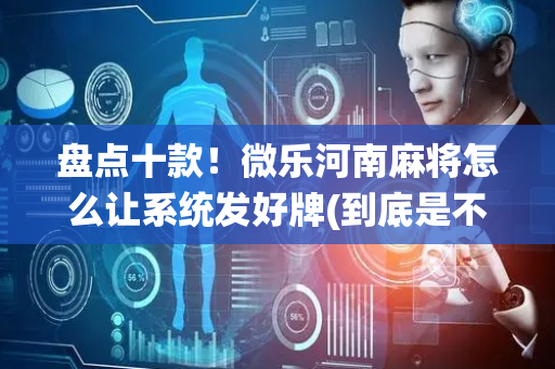 盘点十款！微乐河南麻将怎么让系统发好牌(到底是不是有挂)