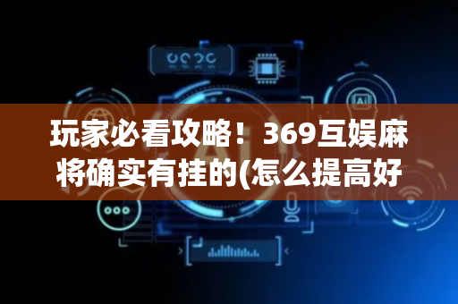 玩家必看攻略！369互娱麻将确实有挂的(怎么提高好牌率)