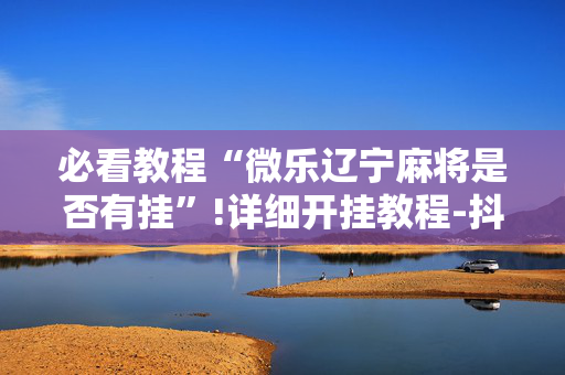 必看教程“微乐辽宁麻将是否有挂”!详细开挂教程-抖音