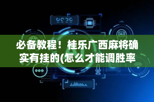必备教程！桂乐广西麻将确实有挂的(怎么才能调胜率)