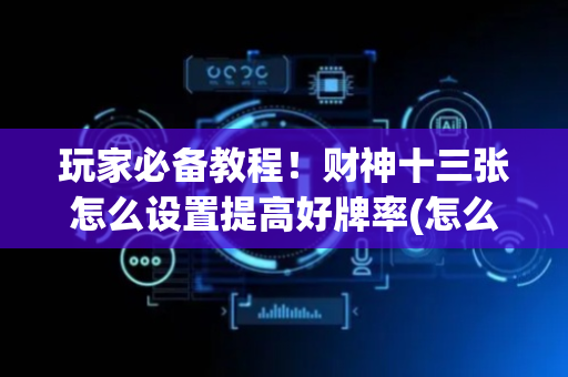 玩家必备教程！财神十三张怎么设置提高好牌率(怎么才能起到好牌)