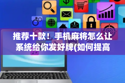 推荐十款！手机麻将怎么让系统给你发好牌(如何提高胜率)