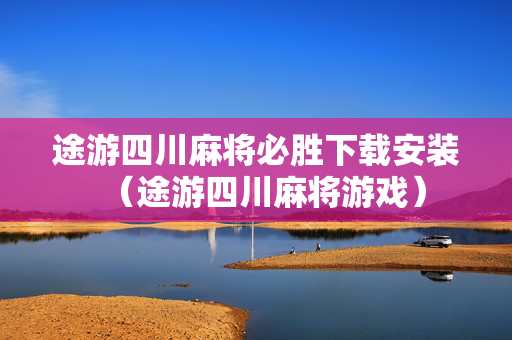 途游四川麻将必胜下载安装（途游四川麻将游戏）