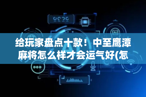 给玩家盘点十款！中至鹰潭麻将怎么样才会运气好(怎么总输有什么猫腻)