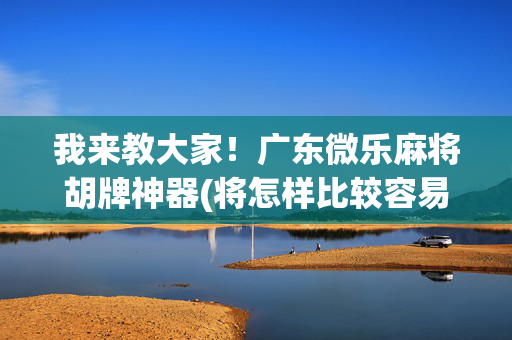 我来教大家！广东微乐麻将胡牌神器(将怎样比较容易赢)