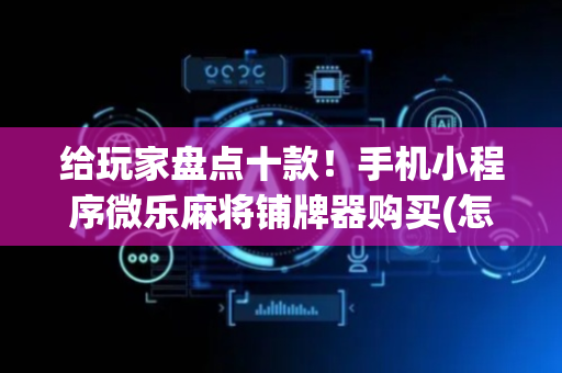 给玩家盘点十款！手机小程序微乐麻将铺牌器购买(怎么拿好牌)