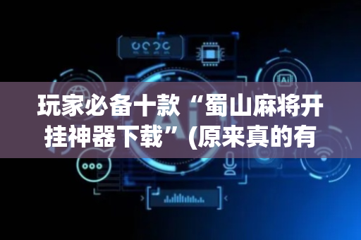玩家必备十款“蜀山麻将开挂神器下载”(原来真的有挂)-抖音