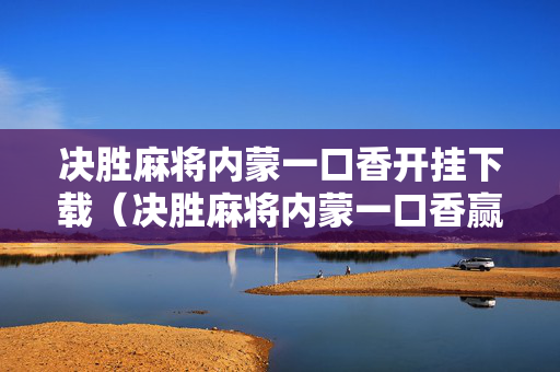 决胜麻将内蒙一口香开挂下载（决胜麻将内蒙一口香赢牌方法）