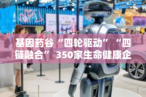 基因药谷“四轮驱动”“四链融合” 350家生命健康企业集聚成势