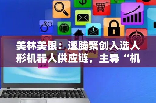 美林美银：速腾聚创入选人形机器人供应链，主导“机器人眼睛”技术