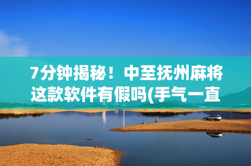 7分钟揭秘！中至抚州麻将这款软件有假吗(手气一直很差)
