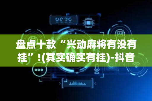 盘点十款“兴动麻将有没有挂”!(其实确实有挂)-抖音