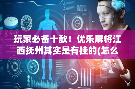 玩家必备十款！优乐麻将江西抚州其实是有挂的(怎么打会赢)