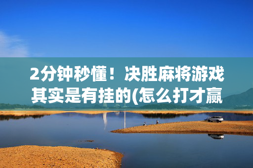 2分钟秒懂！决胜麻将游戏其实是有挂的(怎么打才赢)