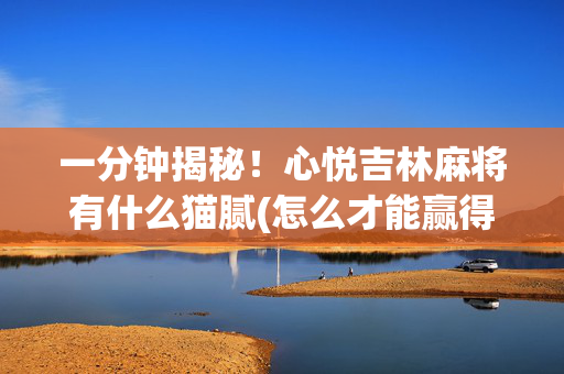 一分钟揭秘！心悦吉林麻将有什么猫腻(怎么才能赢得多)