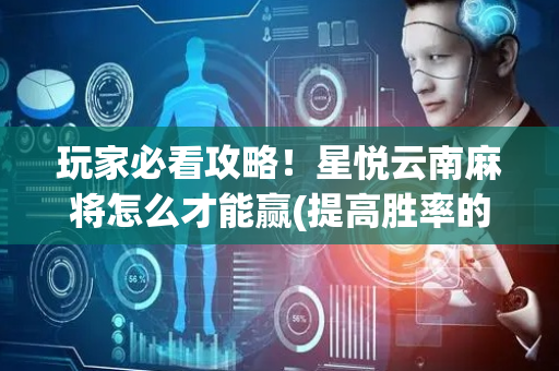 玩家必看攻略！星悦云南麻将怎么才能赢(提高胜率的方法)