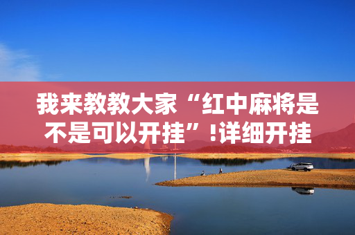 我来教教大家“红中麻将是不是可以开挂”!详细开挂教程-抖音
