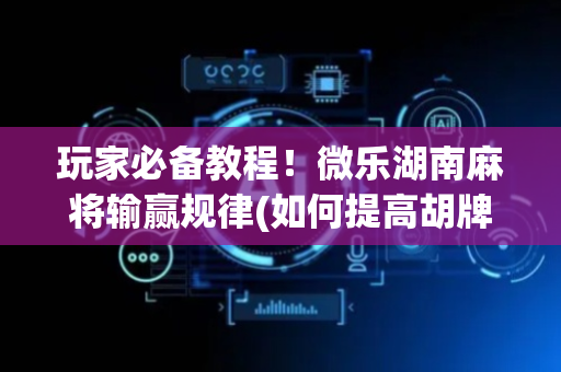 玩家必备教程！微乐湖南麻将输赢规律(如何提高胡牌率)