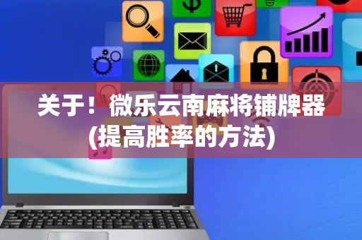 关于！微乐云南麻将铺牌器(提高胜率的方法)