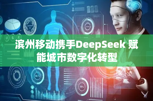 滨州移动携手DeepSeek 赋能城市数字化转型