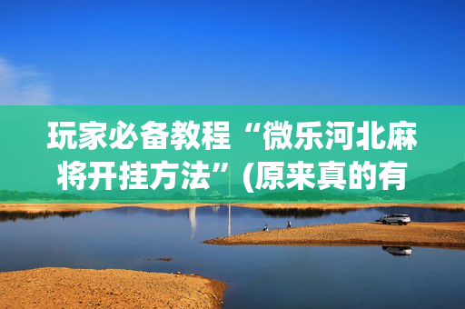 玩家必备教程“微乐河北麻将开挂方法”(原来真的有挂)-抖音