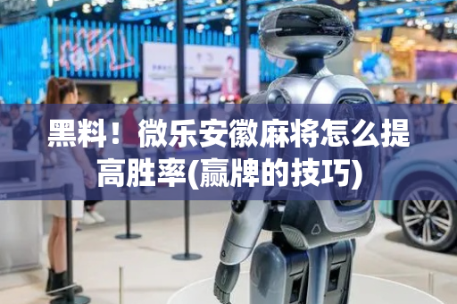 黑料！微乐安徽麻将怎么提高胜率(赢牌的技巧)
