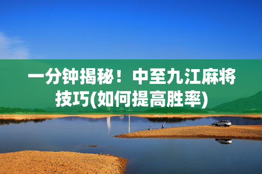 一分钟揭秘！中至九江麻将技巧(如何提高胜率)