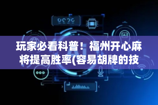 玩家必看科普！福州开心麻将提高胜率(容易胡牌的技巧)