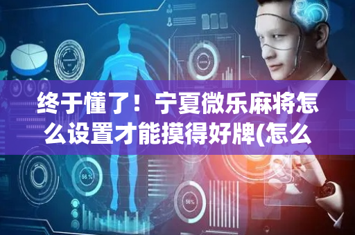 终于懂了！宁夏微乐麻将怎么设置才能摸得好牌(怎么提升胜率)