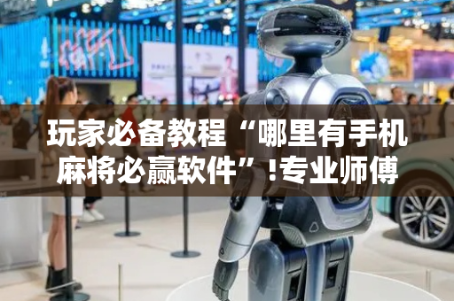 玩家必备教程“哪里有手机麻将必赢软件”!专业师傅带你一起了解（详细教程）-抖音