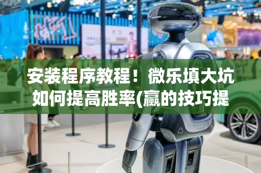 安装程序教程！微乐填大坑如何提高胜率(赢的技巧提高胜率)