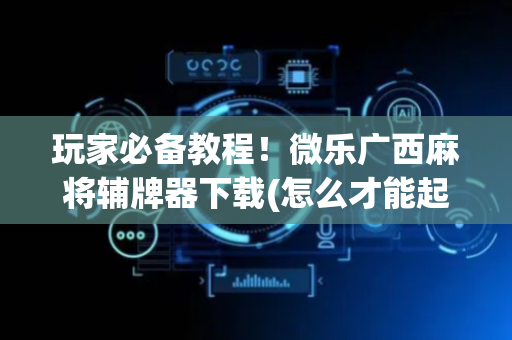 玩家必备教程！微乐广西麻将辅牌器下载(怎么才能起到好牌)