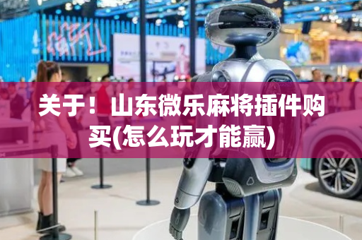 关于！山东微乐麻将插件购买(怎么玩才能赢)