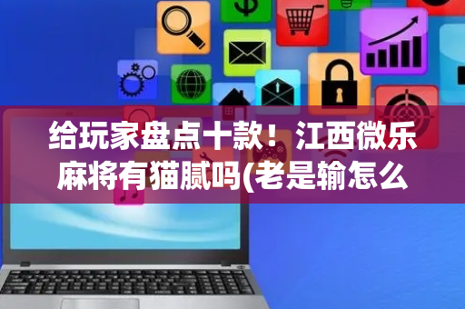 给玩家盘点十款！江西微乐麻将有猫腻吗(老是输怎么回事)