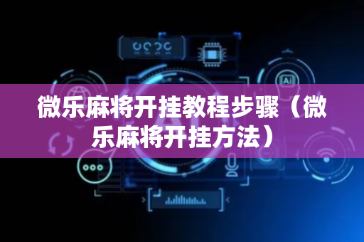 微乐麻将开挂教程步骤（微乐麻将开挂方法）