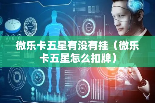 微乐卡五星有没有挂（微乐卡五星怎么扣牌）