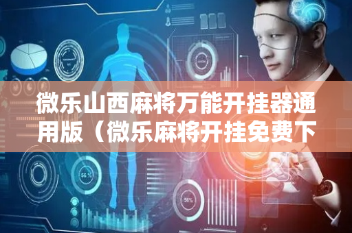 微乐山西麻将万能开挂器通用版（微乐麻将开挂免费下载安装）