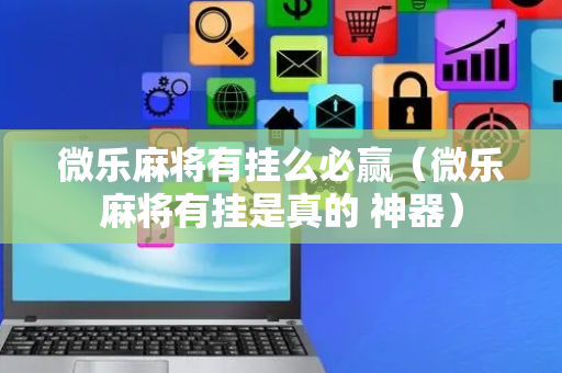 微乐麻将有挂么必赢（微乐麻将有挂是真的 神器）