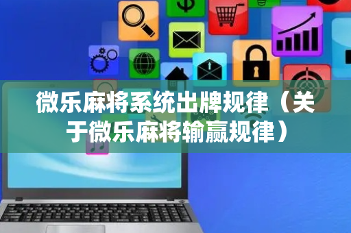 微乐麻将系统出牌规律（关于微乐麻将输赢规律）