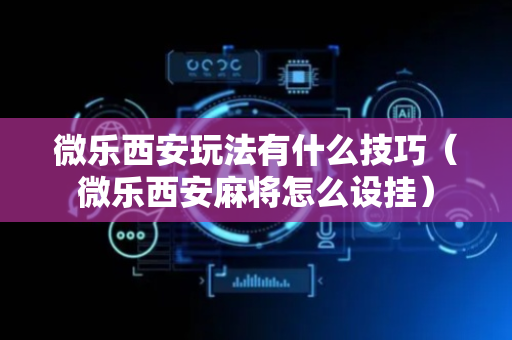 微乐西安玩法有什么技巧（微乐西安麻将怎么设挂）