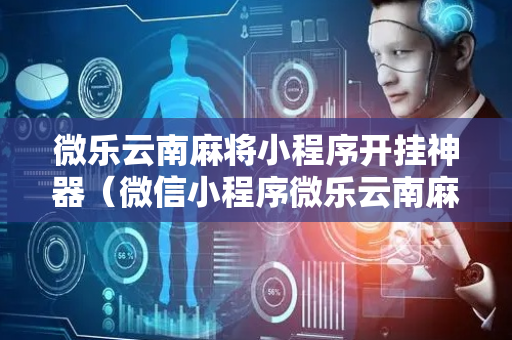 微乐云南麻将小程序开挂神器（微信小程序微乐云南麻将开挂免费软件）