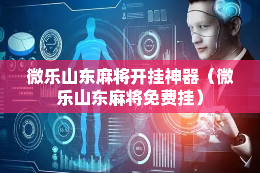 微乐山东麻将开挂神器（微乐山东麻将免费挂）
