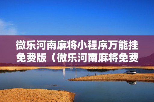 微乐河南麻将小程序万能挂免费版（微乐河南麻将免费开挂手机版）