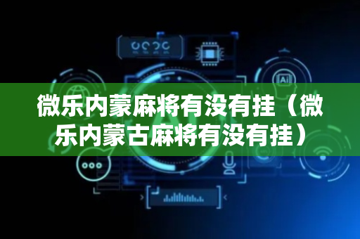 微乐内蒙麻将有没有挂（微乐内蒙古麻将有没有挂）