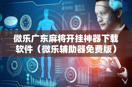 微乐广东麻将开挂神器下载软件（微乐辅助器免费版）