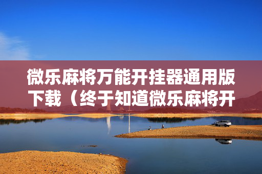 微乐麻将万能开挂器通用版下载（终于知道微乐麻将开挂教程）