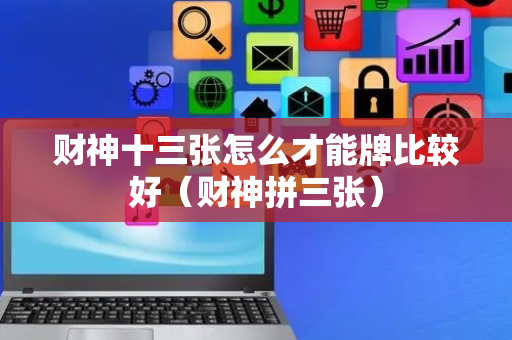 财神十三张怎么才能牌比较好（财神拼三张）